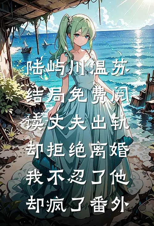 陆屿川温苏结局免费阅读丈夫出轨却拒绝离婚，我不忍了他却疯了番外