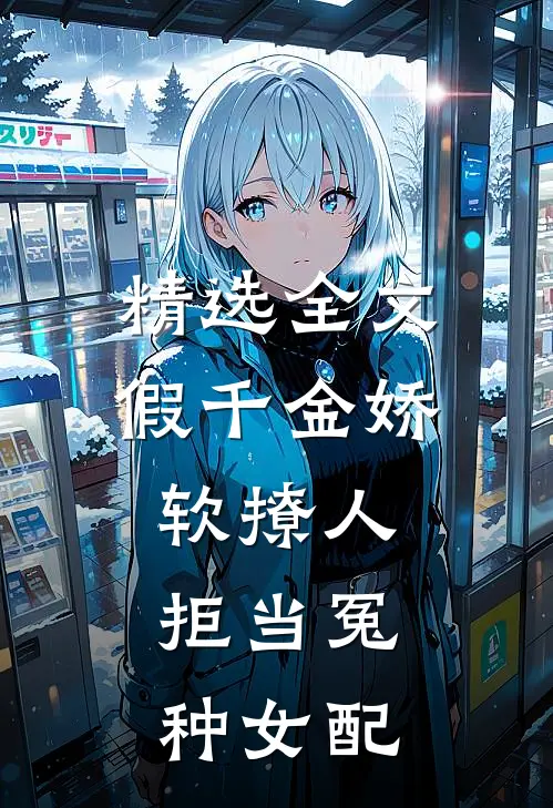 精选全文假千金娇软撩人，拒当冤种女配