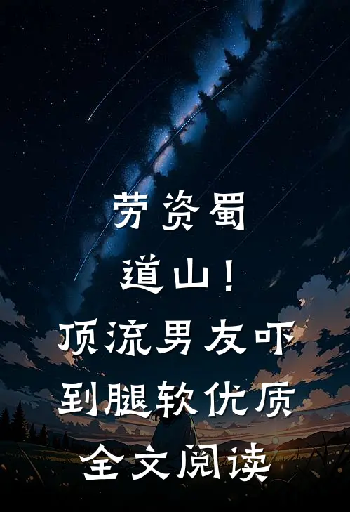 劳资蜀道山！顶流男友吓到腿软优质全文阅读