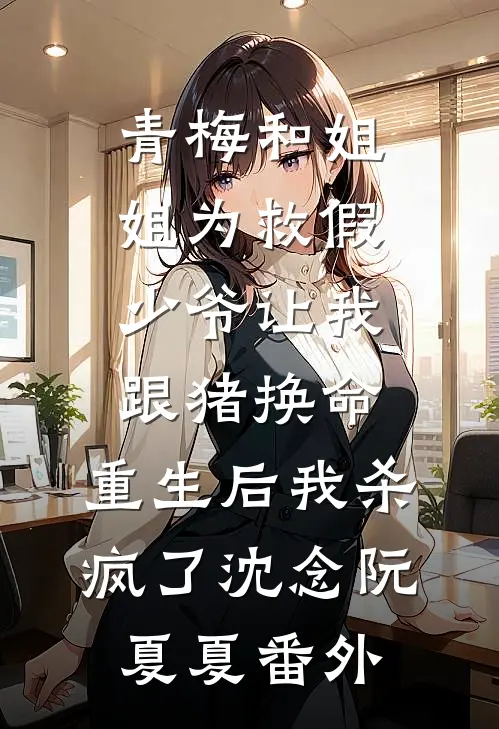 青梅和姐姐为救假少爷让我跟猪换命，重生后我杀疯了沈念阮夏夏番外