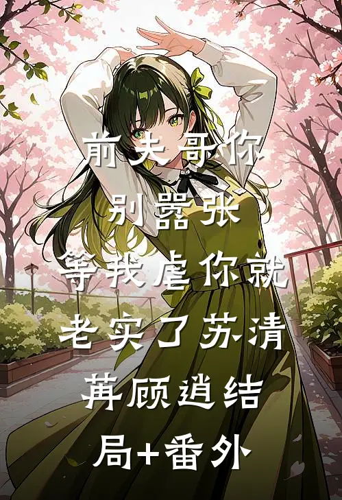 前夫哥你别嚣张，等我虐你就老实了苏清苒顾逍结局+番外