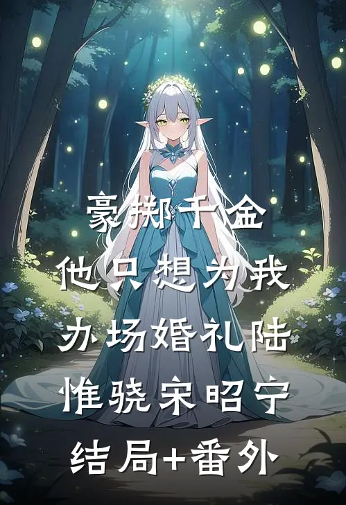 豪掷千金，他只想为我办场婚礼陆惟骁宋昭宁结局+番外