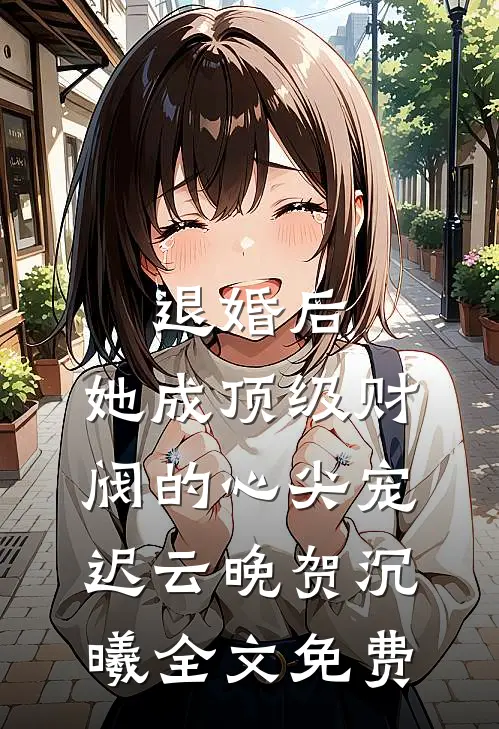 退婚后，她成顶级财阀的心尖宠迟云晚贺沉曦全文免费