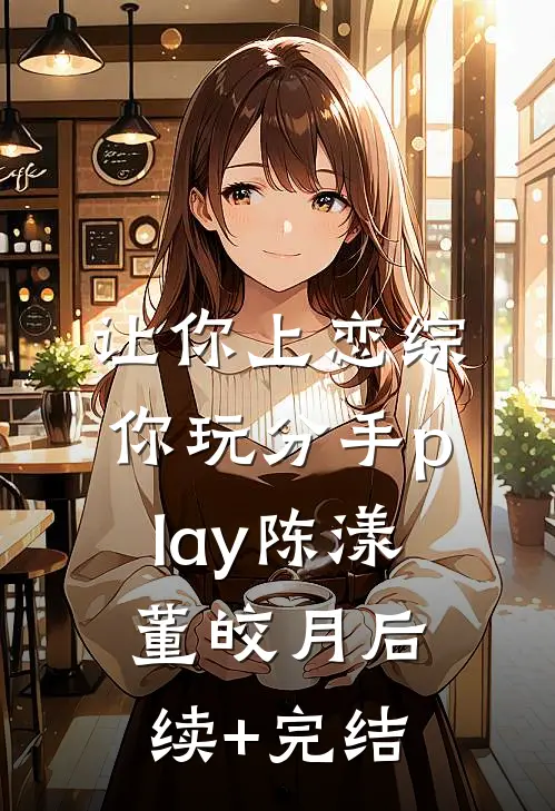 让你上恋综，你玩分手play陈漾董皎月后续+完结