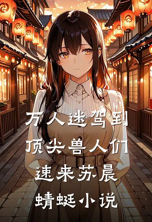 万人迷驾到，顶尖兽人们速来苏晨蜻蜓小说