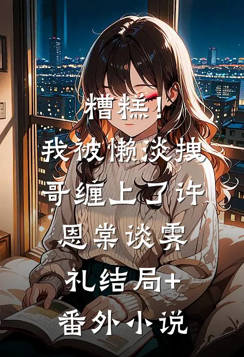 糟糕！我被懒淡拽哥缠上了许恩棠谈霁礼结局+番外小说