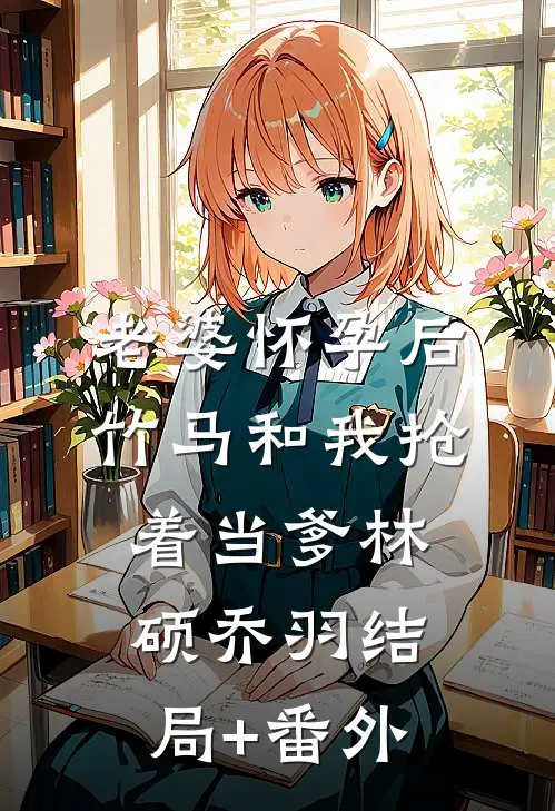 老婆怀孕后，竹马和我抢着当爹林硕乔羽结局+番外