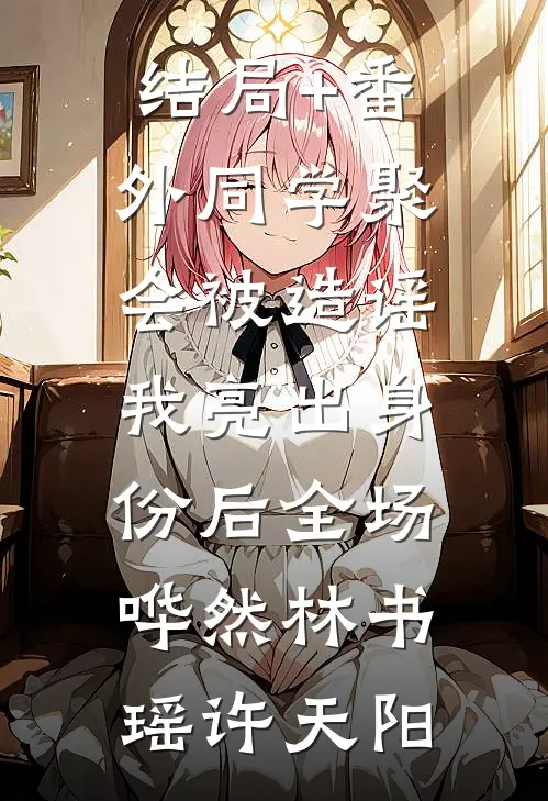 结局+番外同学聚会被造谣，我亮出身份后全场哗然林书瑶许天阳
