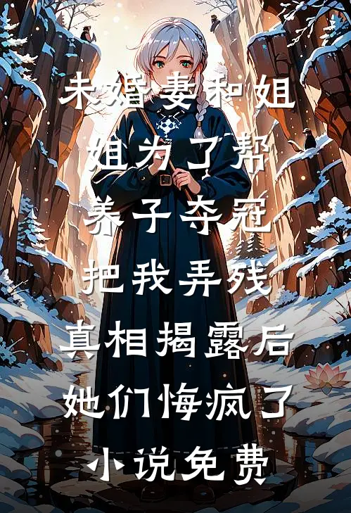 未婚妻和姐姐为了帮养子夺冠把我弄残，真相揭露后她们悔疯了小说免费
