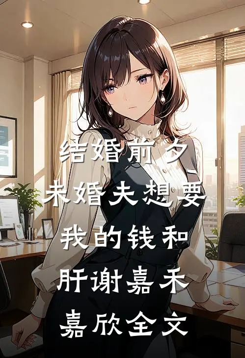 结婚前夕，未婚夫想要我的钱和肝谢嘉禾嘉欣全文