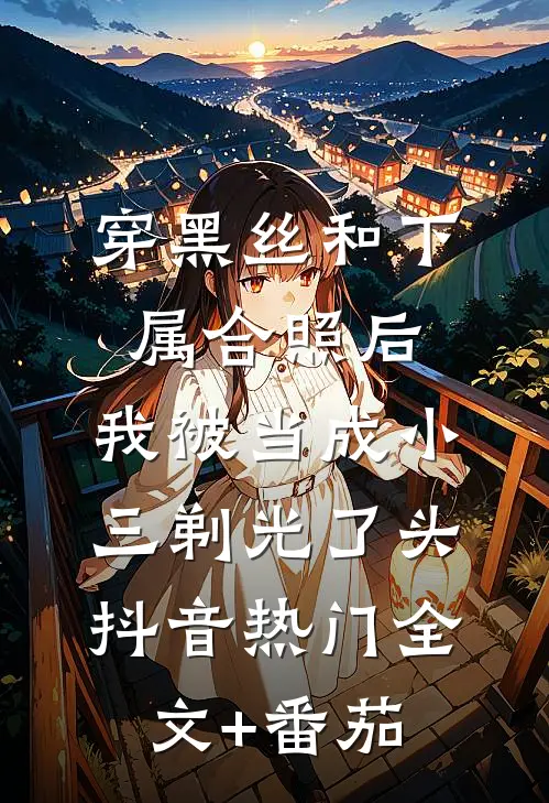 穿黑丝和下属合照后，我被当成小三剃光了头抖音热门全文+番茄