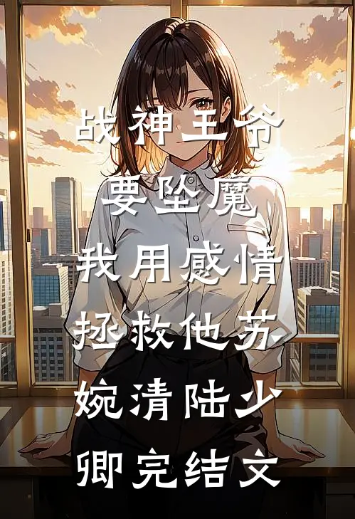 战神王爷要坠魔，我用感情拯救他苏婉清陆少卿完结文