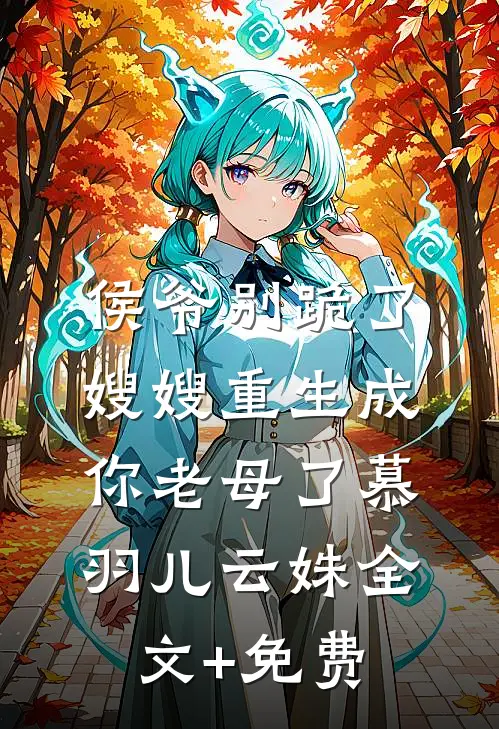 侯爷别跪了，嫂嫂重生成你老母了慕羽儿云姝全文+免费