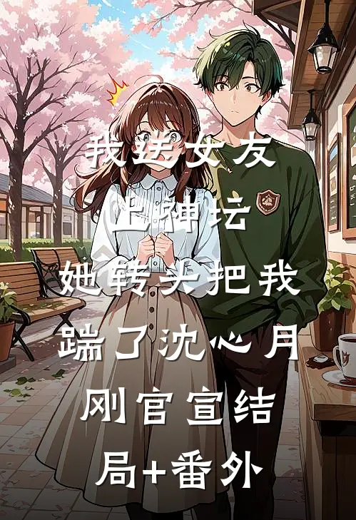 我送女友上神坛，她转头把我踹了沈心月刚官宣结局+番外