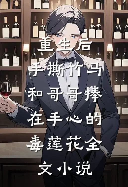 重生后，手撕竹马和哥哥捧在手心的毒莲花全文小说