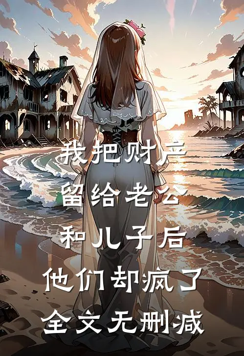 我把财产留给老公和儿子后，他们却疯了全文无删减