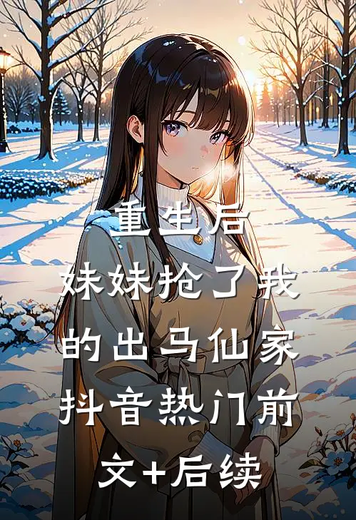 重生后，妹妹抢了我的出马仙家抖音热门前文+后续