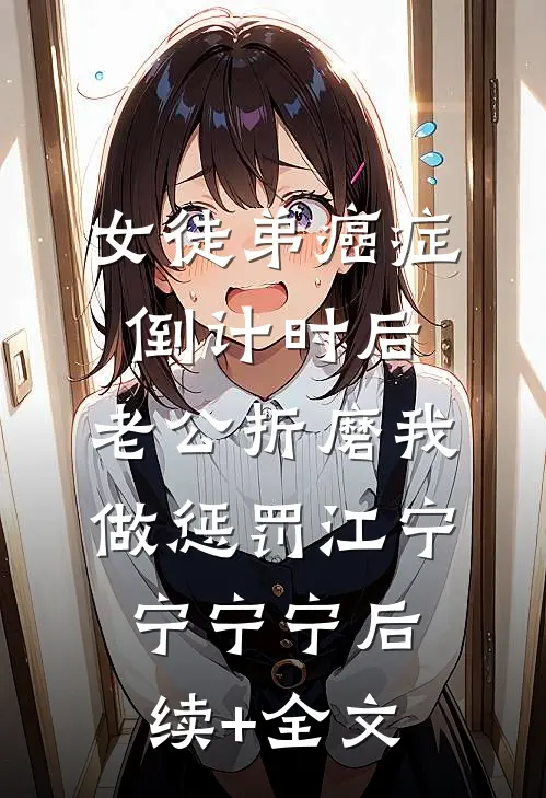 女徒弟癌症倒计时后，老公折磨我做惩罚江宁宁宁宁后续+全文