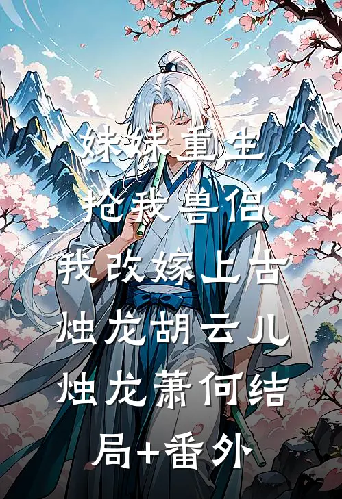 妹妹重生抢我兽侣，我改嫁上古烛龙胡云儿烛龙萧何结局+番外