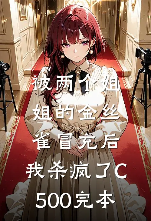 被两个姐姐的金丝雀冒充后，我杀疯了C500完本