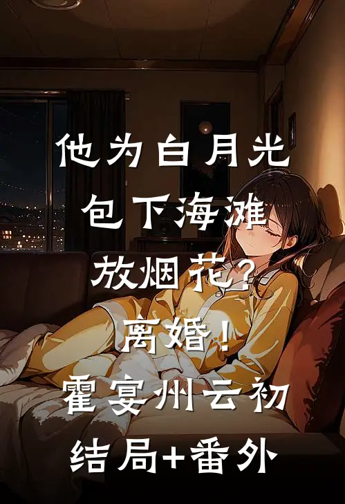 他为白月光包下海滩放烟花？离婚！霍宴州云初结局+番外
