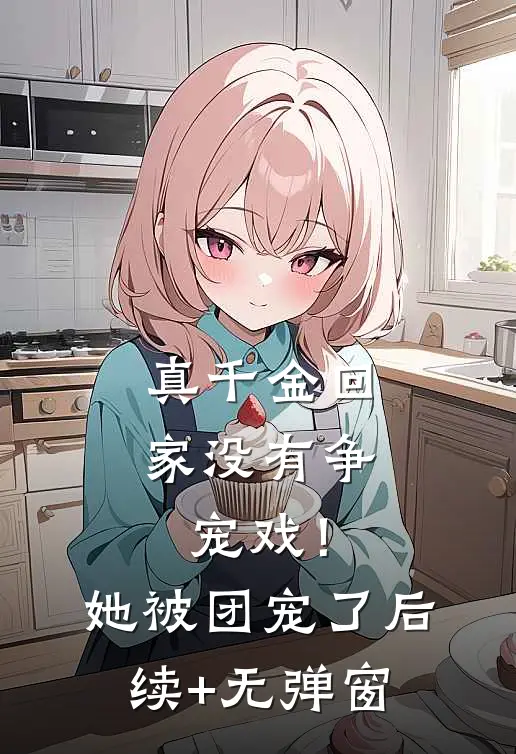 真千金回家没有争宠戏！她被团宠了后续+无弹窗