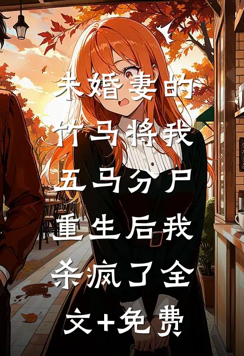 未婚妻的竹马将我五马分尸，重生后我杀疯了全文+免费