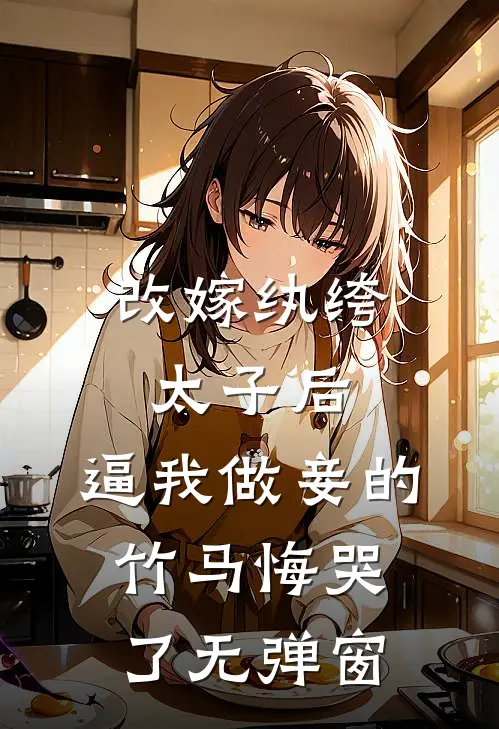改嫁纨绔太子后，逼我做妾的竹马悔哭了无弹窗