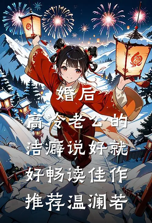婚后，高冷老公的洁癖说好就好畅读佳作推荐温澜若