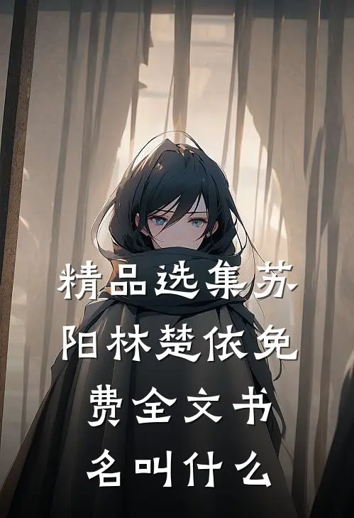 精品选集苏阳林楚依免费全文书名叫什么