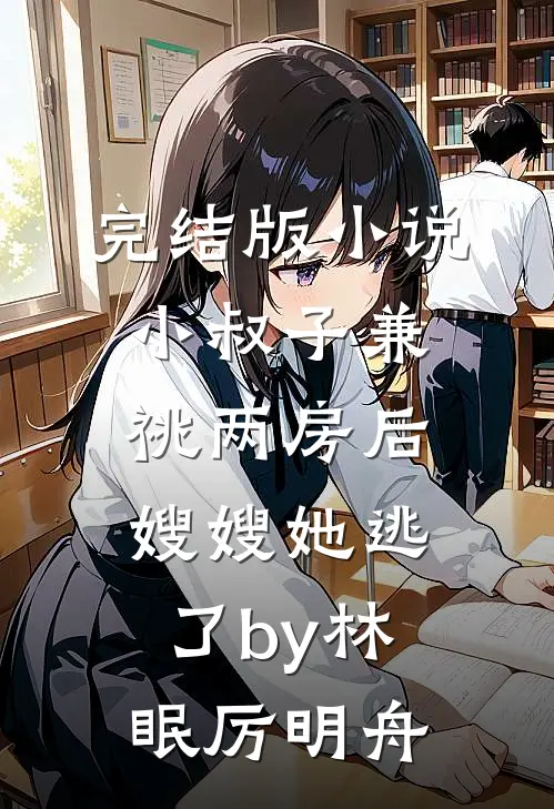 完结版小说小叔子兼祧两房后，嫂嫂她逃了by林眠厉明舟