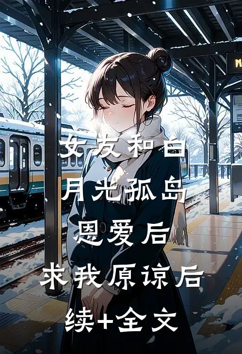 女友和白月光孤岛恩爱后，求我原谅后续+全文