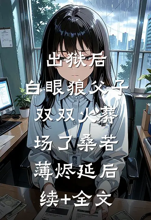出狱后，白眼狼父子双双火葬场了桑若薄烬延后续+全文