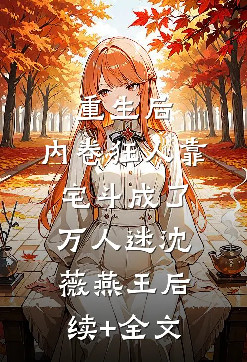 重生后，内卷狂人靠宅斗成了万人迷沈薇燕王后续+全文