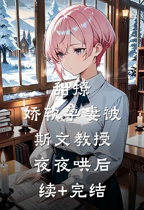 甜撩，娇软孕妻被斯文教授夜夜哄后续+完结