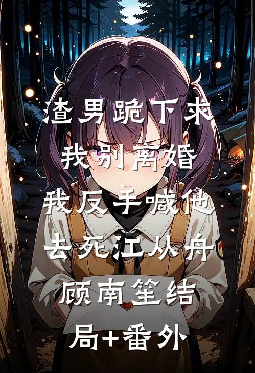渣男跪下求我别离婚，我反手喊他去死江从舟顾南笙结局+番外