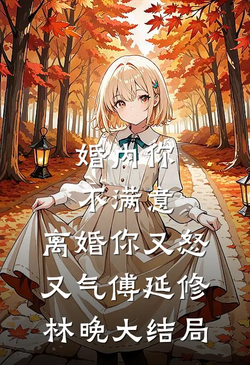 婚内你不满意，离婚你又怒又气傅延修林晚大结局