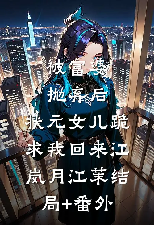 被富婆抛弃后，状元女儿跪求我回来江岚月江茉结局+番外