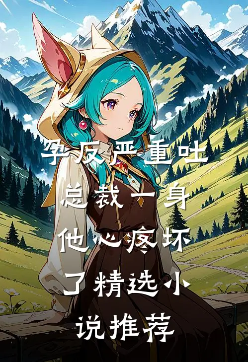 孕反严重吐总裁一身，他心疼坏了精选小说推荐
