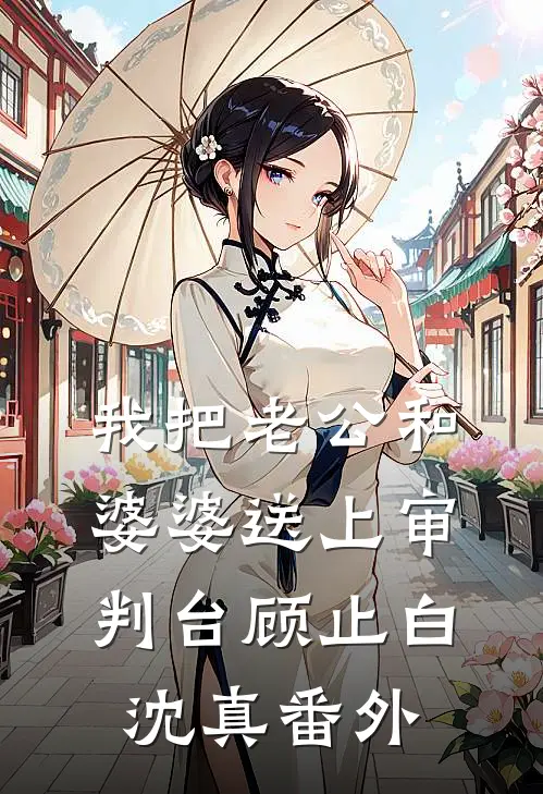 我把老公和婆婆送上审判台顾止白沈真 番外