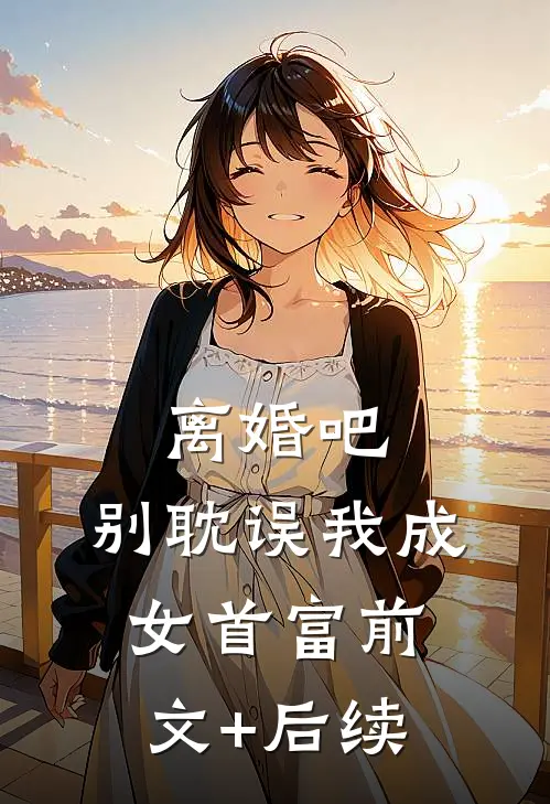 离婚吧，别耽误我成女首富前文+后续
