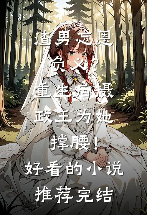 渣男忘恩负义？重生后摄政王为她撑腰！好看的小说推荐完结