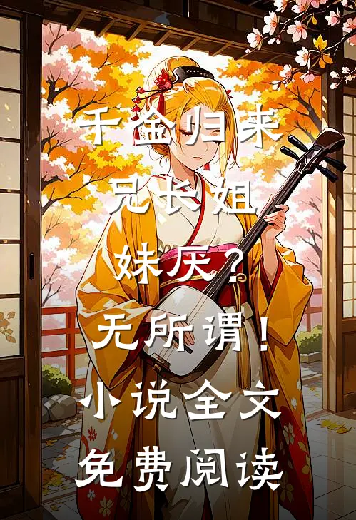 千金归来，兄长姐妹厌？无所谓！小说全文免费阅读