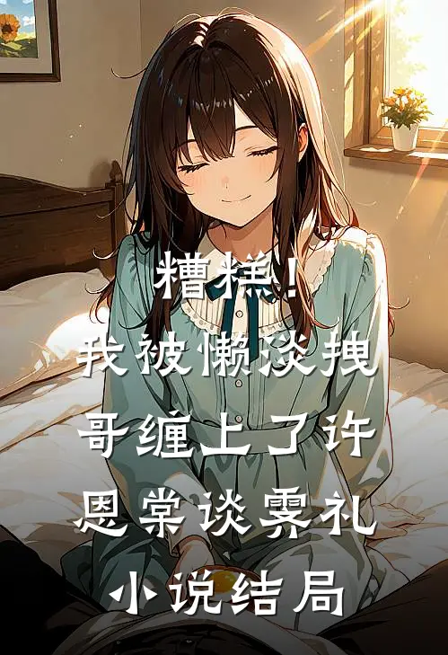 糟糕！我被懒淡拽哥缠上了许恩棠谈霁礼小说结局