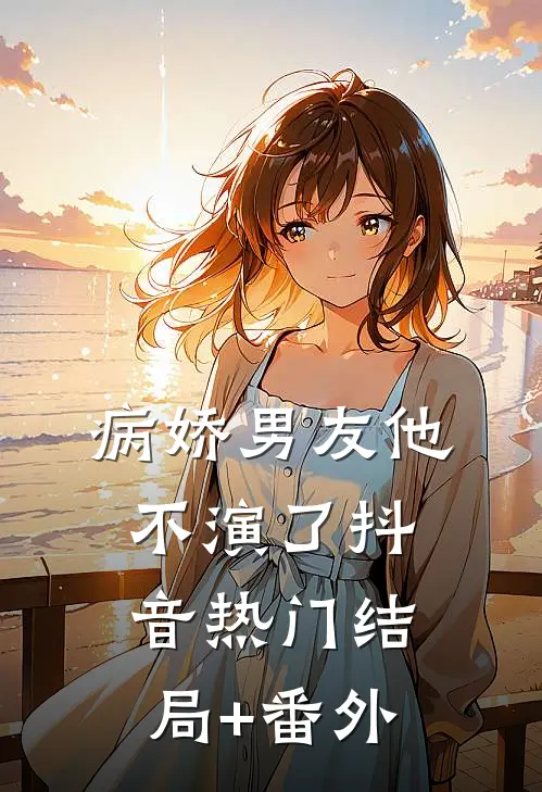 病娇男友他不演了抖音热门结局+番外