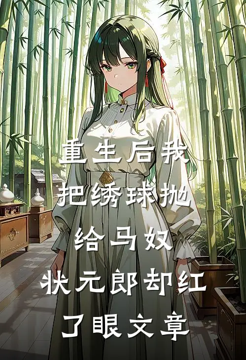 重生后我把绣球抛给马奴，状元郎却红了眼文章