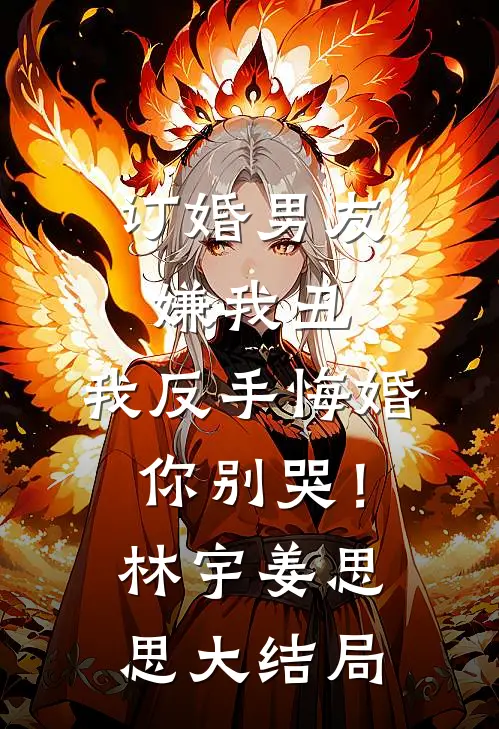 订婚男友嫌我丑，我反手悔婚你别哭！林宇姜思思大结局
