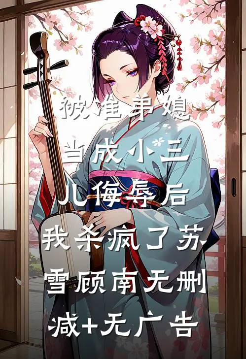 被准弟媳当成小三儿侮辱后，我杀疯了苏雪顾南无删减+无广告