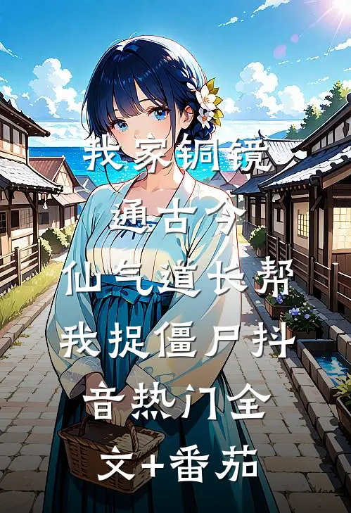 我家铜镜通古今：仙气道长帮我捉僵尸抖音热门全文+番茄