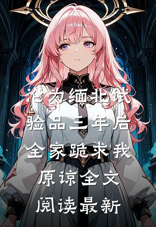 沦为缅北试验品三年后，全家跪求我原谅全文阅读最新